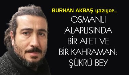 OSMANLI ALAPLISINDA BİR AFET VE BİR KAHRAMAN: ŞÜKRÜ BEY