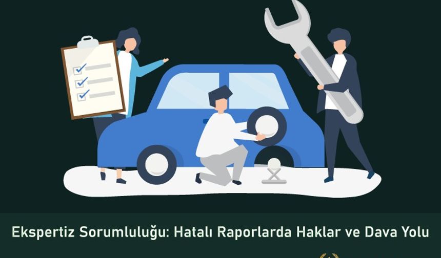 Ekspertiz Sorumluluğu: Hatalı Raporlarda Haklar ve Dava Yolu 2025